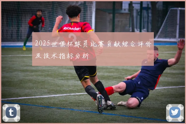 2025世俱杯球员比赛贡献综合评价及技术指标分析
