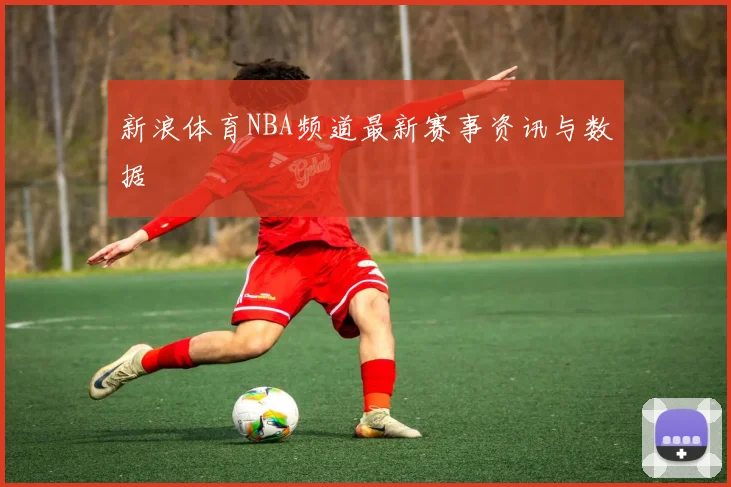 新浪体育NBA频道最新赛事资讯与数据