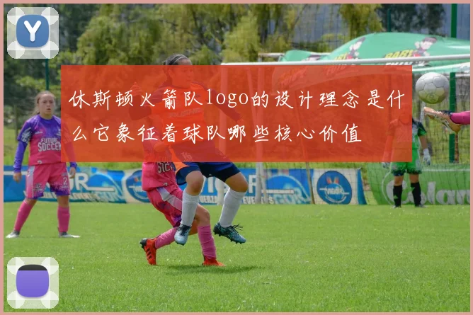 休斯顿火箭队logo的设计理念是什么它象征着球队哪些核心价值