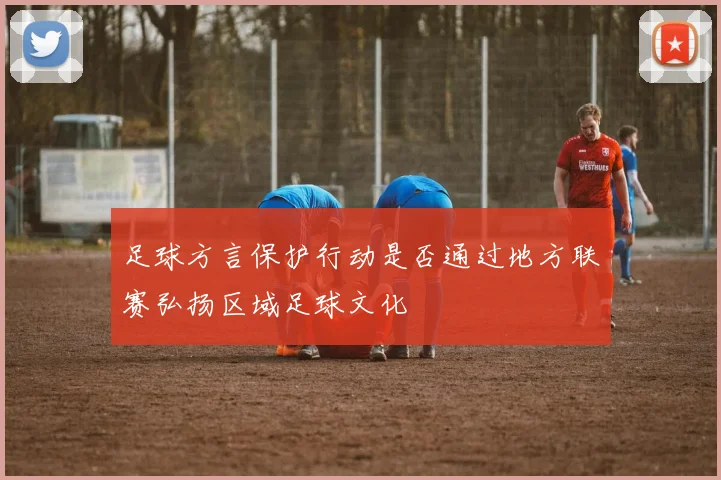 足球方言保护行动是否通过地方联赛弘扬区域足球文化