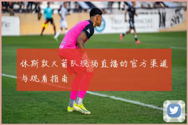 休斯敦火箭队现场直播的官方渠道与观看指南