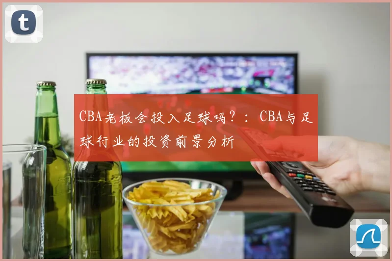 CBA老板会投入足球吗？：CBA与足球行业的投资前景分析