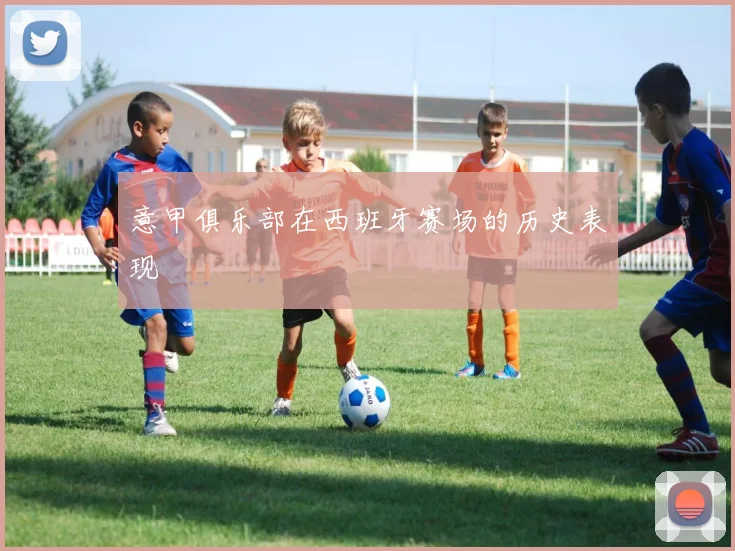 意甲俱乐部在西班牙赛场的历史表现