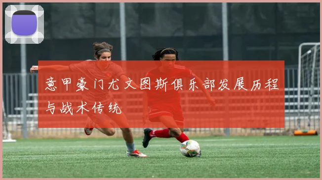 意甲豪门尤文图斯俱乐部发展历程与战术传统