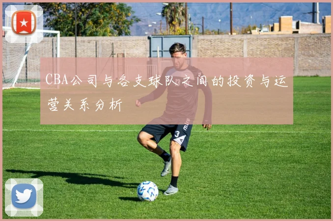 CBA公司与各支球队之间的投资与运营关系分析