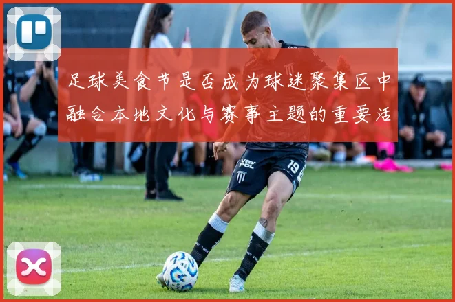 足球美食节是否成为球迷聚集区中融合本地文化与赛事主题的重要活动