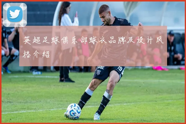英超足球俱乐部球衣品牌及设计风格介绍